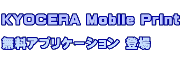   KYOCERA Mobile Print     無料アプリケーション 登場  